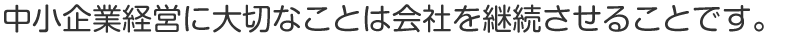 中小企業経営に大切なことは会社を継続させることです。