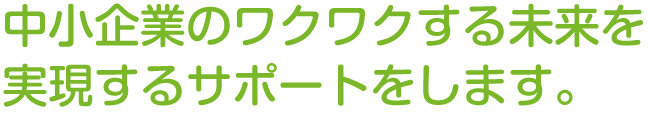 中小企業のワクワクする未来を実現するサポートをします。